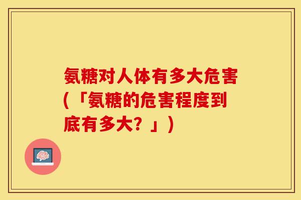 氨糖对人体有多大危害(「氨糖的危害程度到底有多大？」)