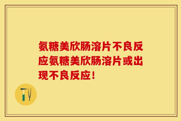 氨糖美欣肠溶片不良反应氨糖美欣肠溶片或出现不良反应！