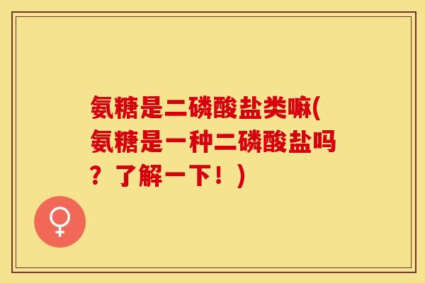 氨糖是二磷酸盐类嘛(氨糖是一种二磷酸盐吗？了解一下！)