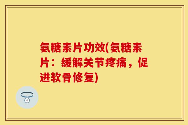 氨糖素片功效(氨糖素片：缓解关节疼痛，促进软骨修复)