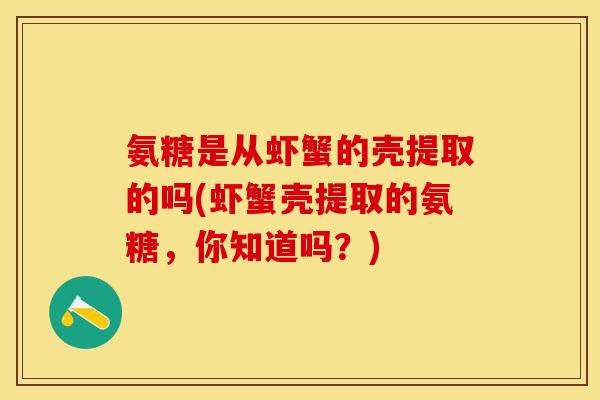 氨糖是从虾蟹的壳提取的吗(虾蟹壳提取的氨糖，你知道吗？)