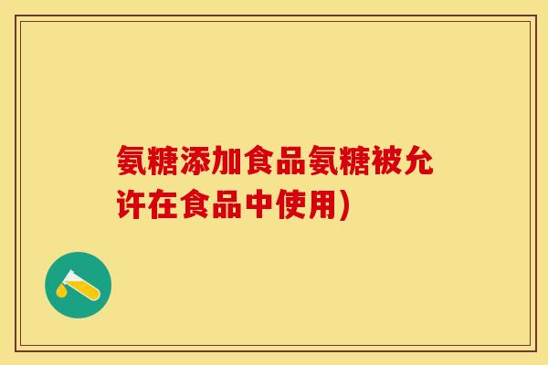 氨糖添加食品氨糖被允许在食品中使用)