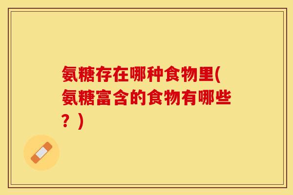 氨糖存在哪种食物里(氨糖富含的食物有哪些？)