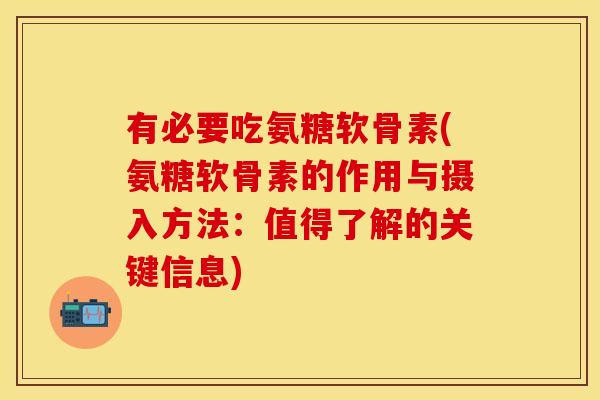 有必要吃氨糖软骨素(氨糖软骨素的作用与摄入方法：值得了解的关键信息)