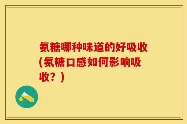 氨糖哪种味道的好吸收(氨糖口感如何影响吸收？)