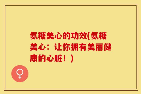 氨糖美心的功效(氨糖美心：让你拥有美丽健康的心脏！)