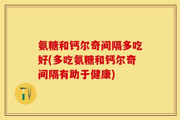 氨糖和钙尔奇间隔多吃好(多吃氨糖和钙尔奇间隔有助于健康)