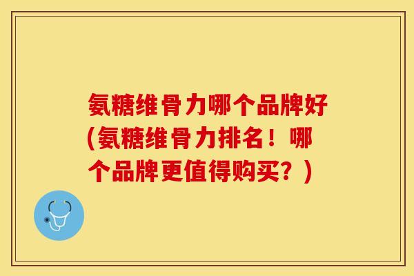 氨糖维骨力哪个品牌好(氨糖维骨力排名！哪个品牌更值得购买？)