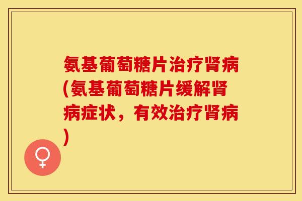 氨基葡萄糖片治疗肾病(氨基葡萄糖片缓解肾病症状，有效治疗肾病)