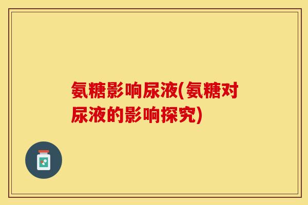 氨糖影响尿液(氨糖对尿液的影响探究)