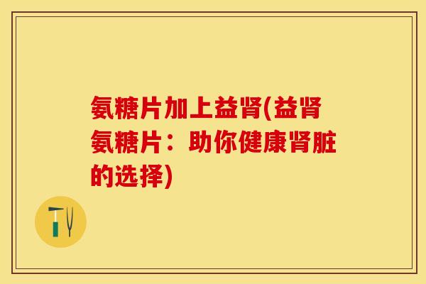 氨糖片加上益肾(益肾氨糖片：助你健康肾脏的选择)