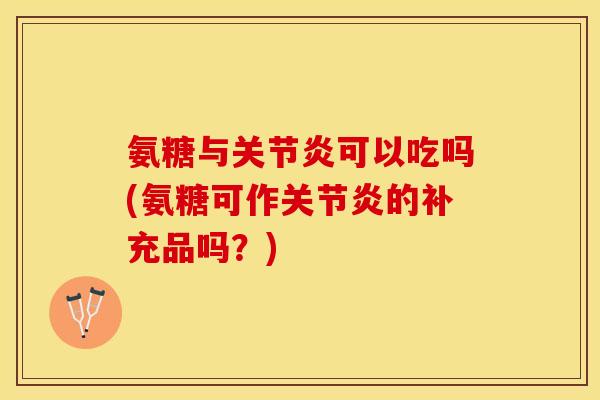 氨糖与关节炎可以吃吗(氨糖可作关节炎的补充品吗？)