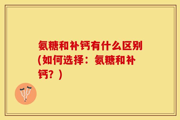 氨糖和补钙有什么区别(如何选择：氨糖和补钙？)