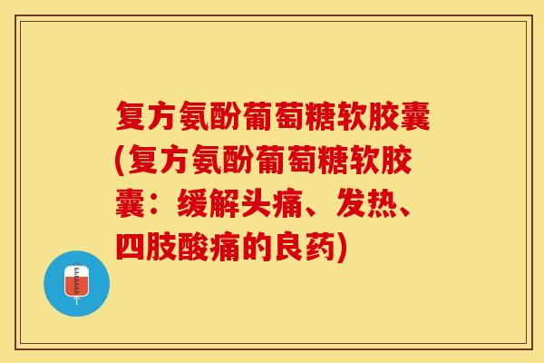 复方氨酚葡萄糖软胶囊(复方氨酚葡萄糖软胶囊：缓解头痛、发热、四肢酸痛的良药)