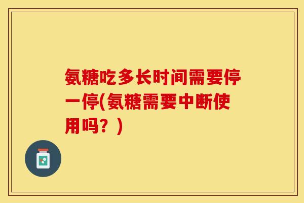 氨糖吃多长时间需要停一停(氨糖需要中断使用吗？)