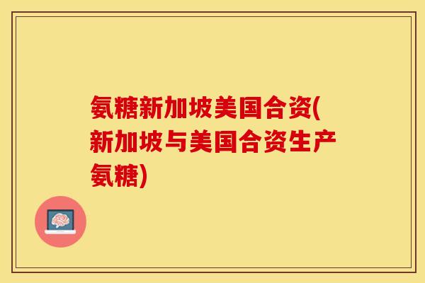 氨糖新加坡美国合资(新加坡与美国合资生产氨糖)