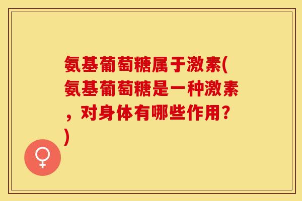 氨基葡萄糖属于激素(氨基葡萄糖是一种激素，对身体有哪些作用？)