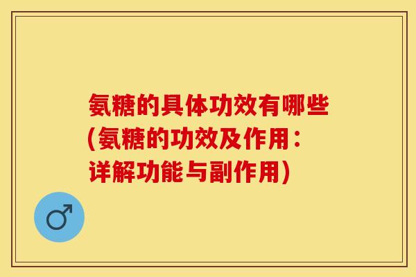 氨糖的具体功效有哪些(氨糖的功效及作用：详解功能与副作用)