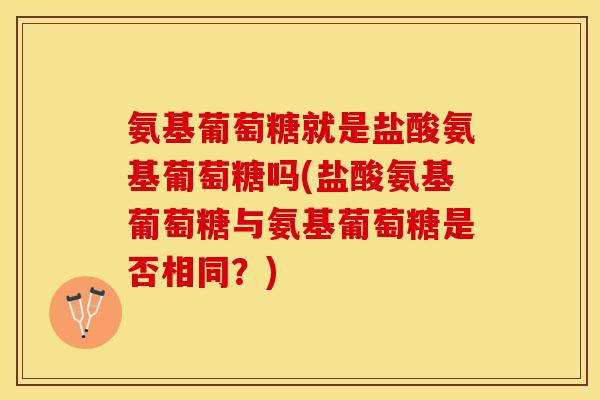 氨基葡萄糖就是盐酸氨基葡萄糖吗(盐酸氨基葡萄糖与氨基葡萄糖是否相同？)