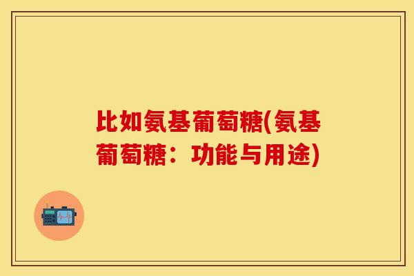 比如氨基葡萄糖(氨基葡萄糖：功能与用途)