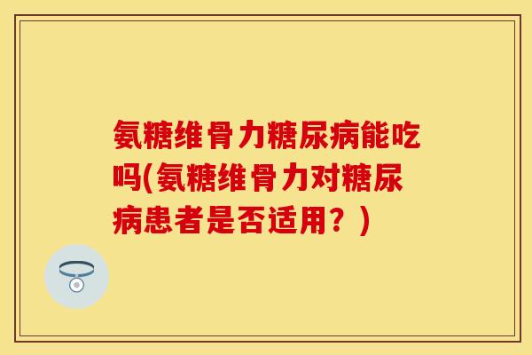 氨糖维骨力糖尿病能吃吗(氨糖维骨力对糖尿病患者是否适用？)