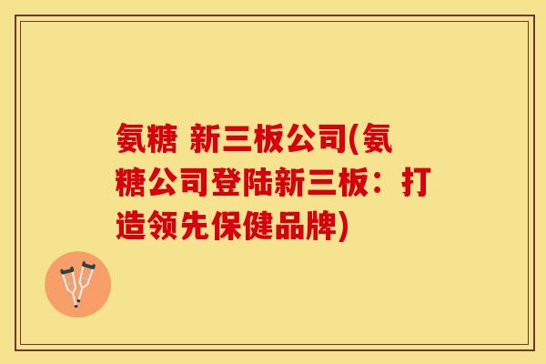 氨糖 新三板公司(氨糖公司登陆新三板：打造领先保健品牌)