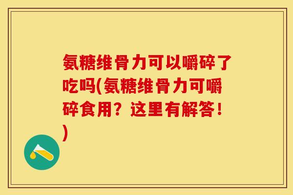 氨糖维骨力可以嚼碎了吃吗(氨糖维骨力可嚼碎食用？这里有解答！)