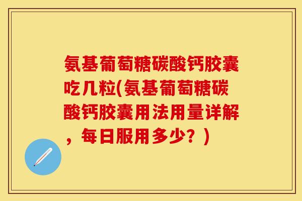 氨基葡萄糖碳酸钙胶囊吃几粒(氨基葡萄糖碳酸钙胶囊用法用量详解，每日服用多少？)