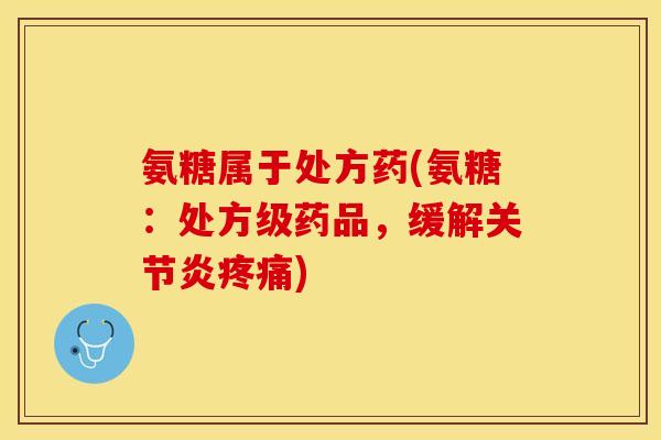 氨糖属于处方药(氨糖：处方级药品，缓解关节炎疼痛)-第1张图片-关节保镖