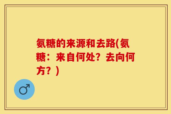 氨糖的来源和去路(氨糖：来自何处？去向何方？)