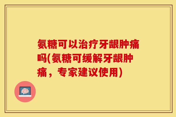 氨糖可以治疗牙龈肿痛吗(氨糖可缓解牙龈肿痛，专家建议使用)
