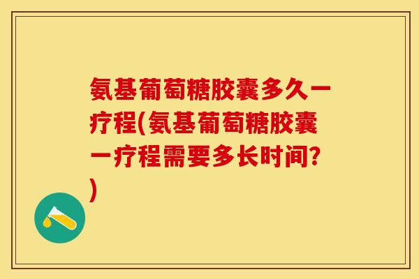 氨基葡萄糖胶囊多久一疗程(氨基葡萄糖胶囊一疗程需要多长时间？)