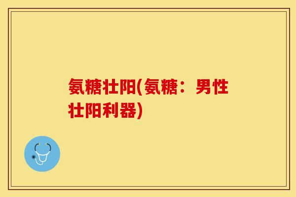 氨糖壮阳(氨糖：男性壮阳利器)-第1张图片-关节保镖