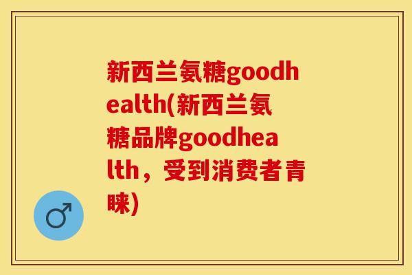 新西兰氨糖goodhealth(新西兰氨糖品牌goodhealth，受到消费者青睐)