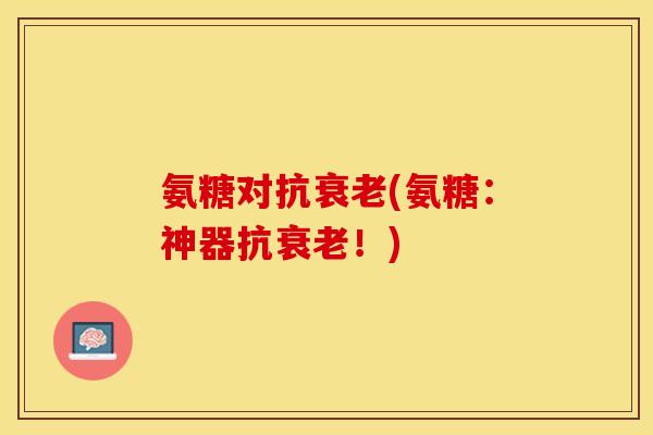 氨糖对抗衰老(氨糖：神器抗衰老！)