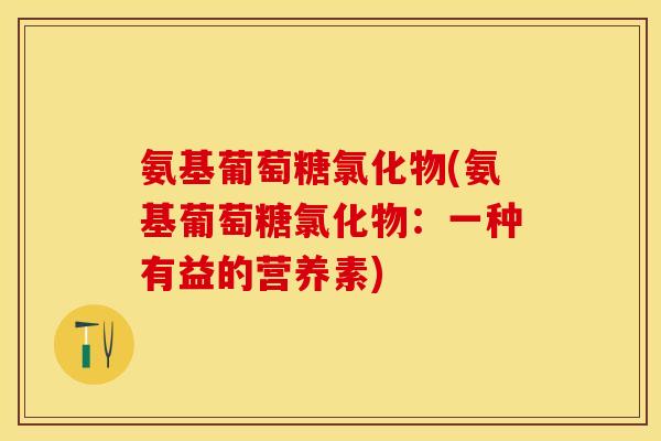 氨基葡萄糖氯化物(氨基葡萄糖氯化物：一种有益的营养素)
