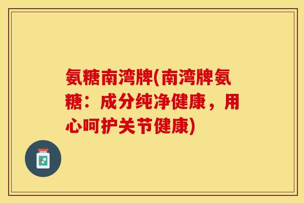 氨糖南湾牌(南湾牌氨糖：成分纯净健康，用心呵护关节健康)