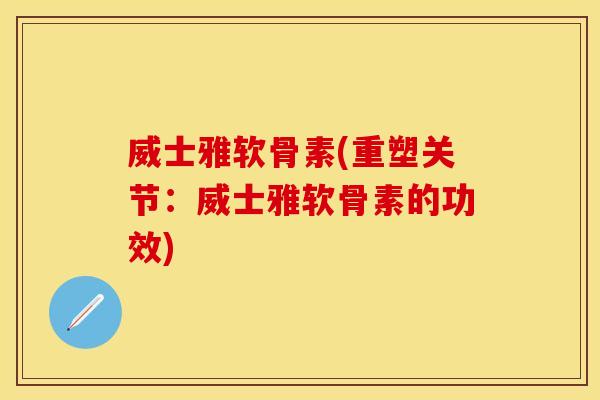 威士雅软骨素(重塑关节：威士雅软骨素的功效)