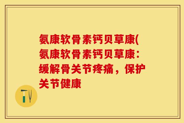 氨康软骨素钙贝草康(氨康软骨素钙贝草康：缓解骨关节疼痛，保护关节健康