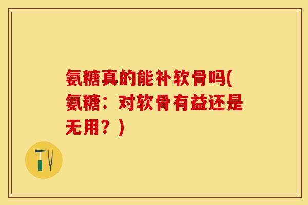 氨糖真的能补软骨吗(氨糖：对软骨有益还是无用？)