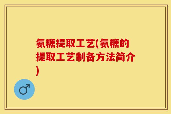氨糖提取工艺(氨糖的提取工艺制备方法简介)