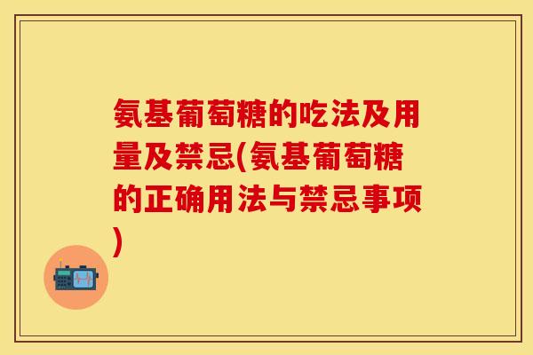 氨基葡萄糖的吃法及用量及禁忌(氨基葡萄糖的正确用法与禁忌事项)