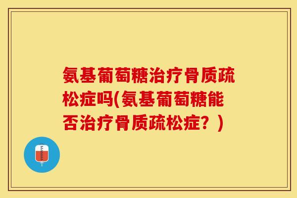 氨基葡萄糖治疗骨质疏松症吗(氨基葡萄糖能否治疗骨质疏松症？)