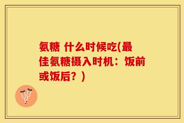 氨糖 什么时候吃(最佳氨糖摄入时机：饭前或饭后？)