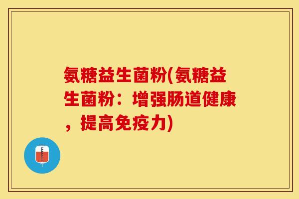 氨糖益生菌粉(氨糖益生菌粉：增强肠道健康，提高免疫力)