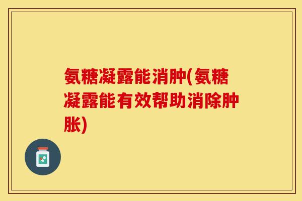 氨糖凝露能消肿(氨糖凝露能有效帮助消除肿胀)