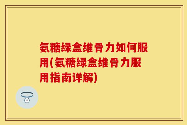 氨糖绿盒维骨力如何服用(氨糖绿盒维骨力服用指南详解)
