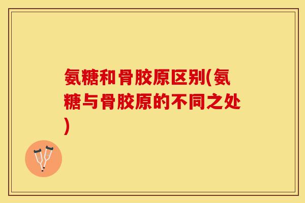 氨糖和骨胶原区别(氨糖与骨胶原的不同之处)