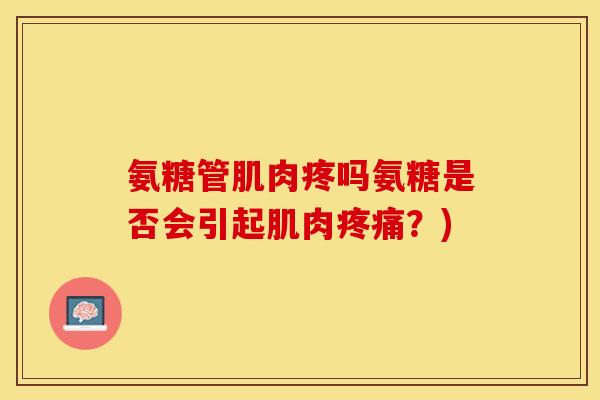 氨糖管肌肉疼吗氨糖是否会引起肌肉疼痛？)