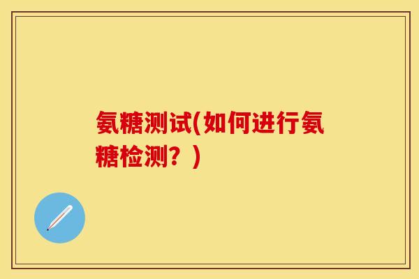 氨糖测试(如何进行氨糖检测？)